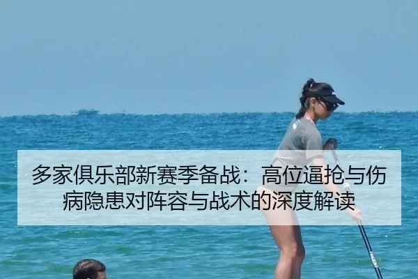 多家俱乐部新赛季备战：高位逼抢与伤病隐患对阵容与战术的深度解读