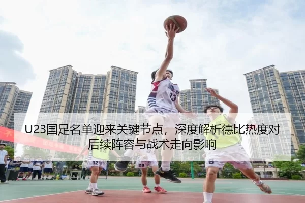 U23国足名单迎来关键节点，深度解析德比热度对后续阵容与战术走向影响
