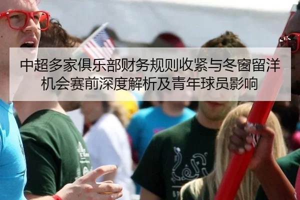 中超多家俱乐部财务规则收紧与冬窗留洋机会赛前深度解析及青年球员影响